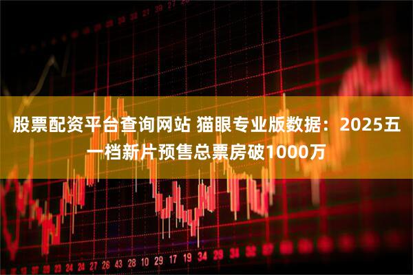 股票配资平台查询网站 猫眼专业版数据：2025五一档新片预售总票房破1000万