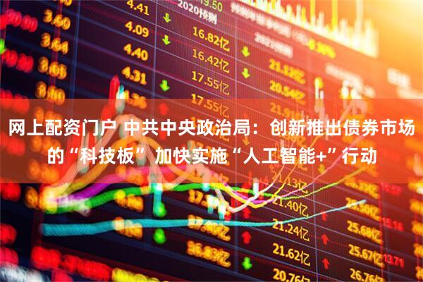 网上配资门户 中共中央政治局：创新推出债券市场的“科技板” 加快实施“人工智能+”行动