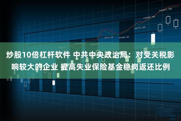 炒股10倍杠杆软件 中共中央政治局：对受关税影响较大的企业 提高失业保险基金稳岗返还比例