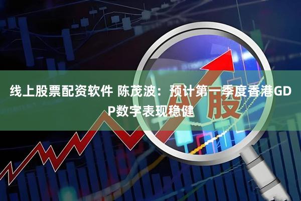 线上股票配资软件 陈茂波：预计第一季度香港GDP数字表现稳健