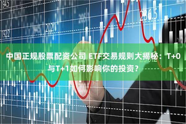 中国正规股票配资公司 ETF交易规则大揭秘：T+0与T+1如何影响你的投资？