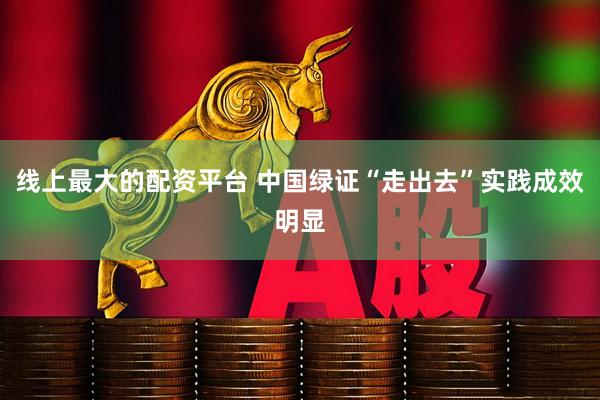 线上最大的配资平台 中国绿证“走出去”实践成效明显