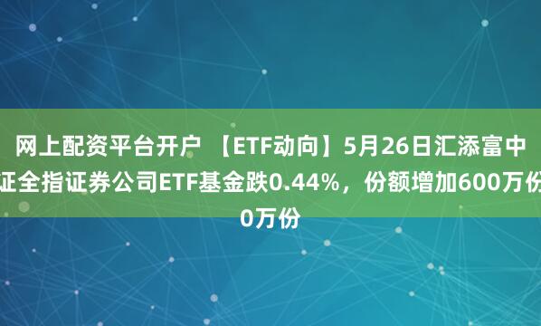 网上配资平台开户 【ETF动向】5月26日汇添富中证全指证券公司ETF基金跌0.44%，份额增加600万份