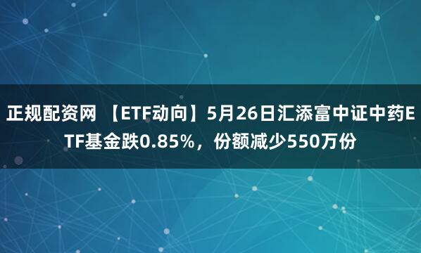 正规配资网 【ETF动向】5月26日汇添富中证中药ETF基金跌0.85%，份额减少550万份