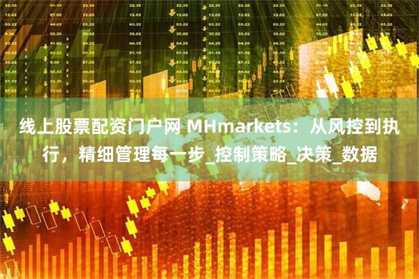 线上股票配资门户网 MHmarkets：从风控到执行，精细管理每一步_控制策略_决策_数据