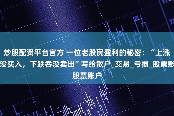 炒股配资平台官方 一位老股民盈利的秘密：“上涨吞没买入，下跌吞没卖出”写给散户_交易_亏损_股票账户