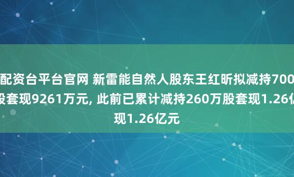 配资台平台官网 新雷能自然人股东王红昕拟减持700万股套现9261万元, 此前已累计减持260万股套现1.26亿元