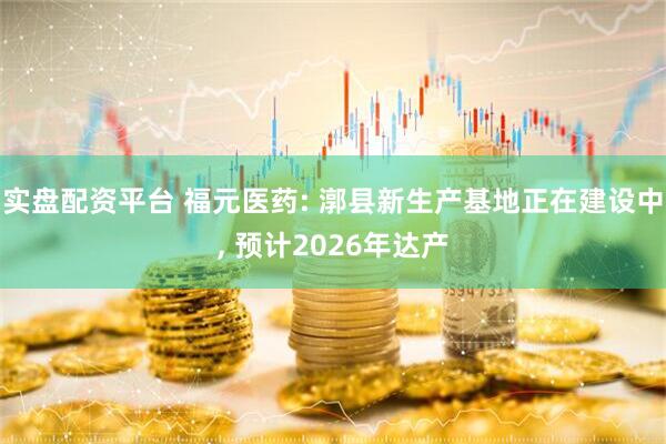 实盘配资平台 福元医药: 漷县新生产基地正在建设中, 预计2026年达产
