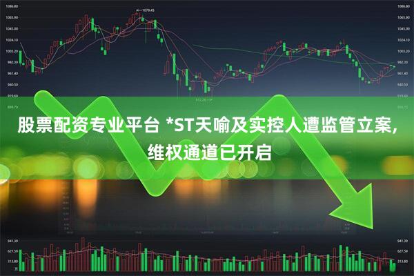 股票配资专业平台 *ST天喻及实控人遭监管立案, 维权通道已开启