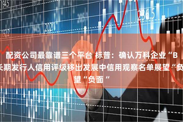 配资公司最靠谱三个平台 标普：确认万科企业“B-”长期发行人信用评级移出发展中信用观察名单展望“负面“