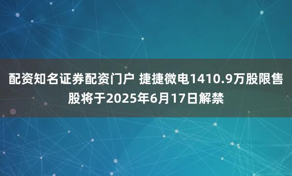 配资知名证券配资门户 捷捷微电1410.9万股限售股将于2025年6月17日解禁