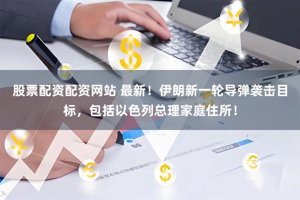 股票配资配资网站 最新！伊朗新一轮导弹袭击目标，包括以色列总理家庭住所！