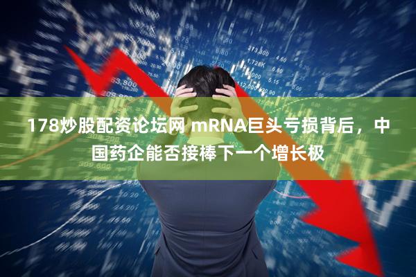 178炒股配资论坛网 mRNA巨头亏损背后，中国药企能否接棒下一个增长极