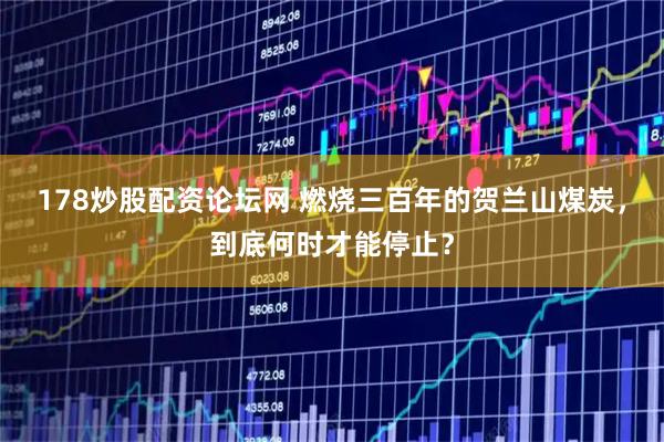 178炒股配资论坛网 燃烧三百年的贺兰山煤炭，到底何时才能停止？