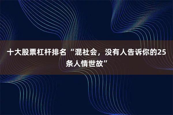 十大股票杠杆排名 “混社会，没有人告诉你的25条人情世故”