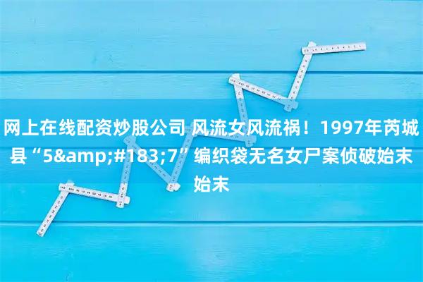 网上在线配资炒股公司 风流女风流祸！1997年芮城县“5&#183;7”编织袋无名女尸案侦破始末