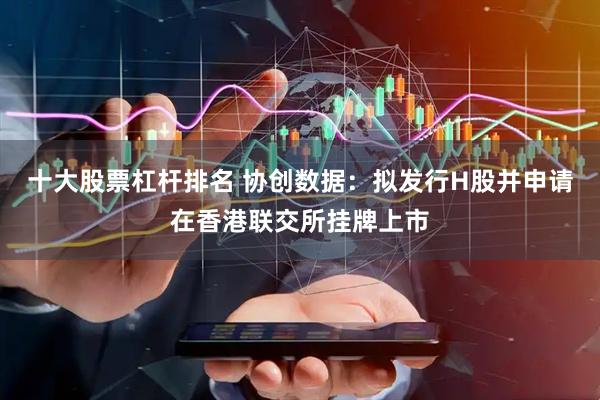 十大股票杠杆排名 协创数据：拟发行H股并申请在香港联交所挂牌上市