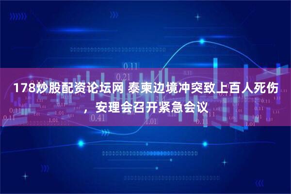 178炒股配资论坛网 泰柬边境冲突致上百人死伤，安理会召开紧急会议