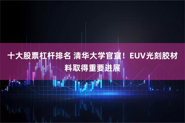 十大股票杠杆排名 清华大学官宣！EUV光刻胶材料取得重要进展