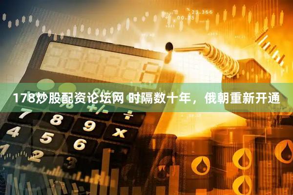 178炒股配资论坛网 时隔数十年，俄朝重新开通