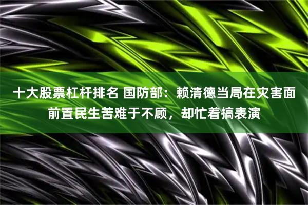 十大股票杠杆排名 国防部：赖清德当局在灾害面前置民生苦难于不顾，却忙着搞表演