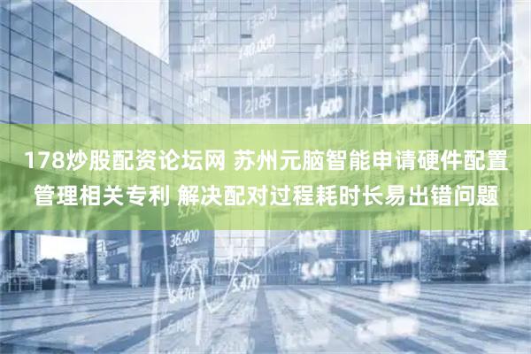 178炒股配资论坛网 苏州元脑智能申请硬件配置管理相关专利 解决配对过程耗时长易出错问题