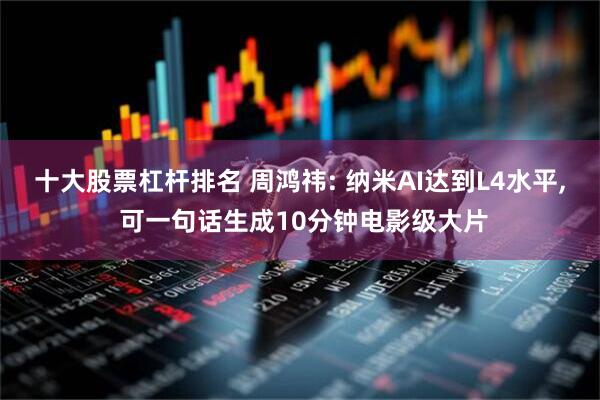 十大股票杠杆排名 周鸿祎: 纳米AI达到L4水平, 可一句话生成10分钟电影级大片