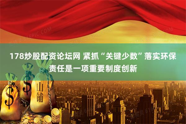 178炒股配资论坛网 紧抓“关键少数”落实环保责任是一项重要制度创新