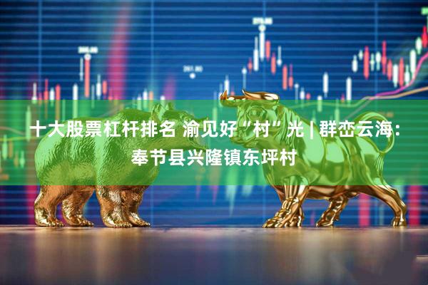 十大股票杠杆排名 渝见好“村”光 | 群峦云海：奉节县兴隆镇东坪村