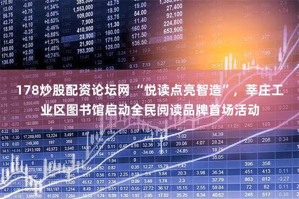 178炒股配资论坛网 “悦读点亮智造”，莘庄工业区图书馆启动全民阅读品牌首场活动