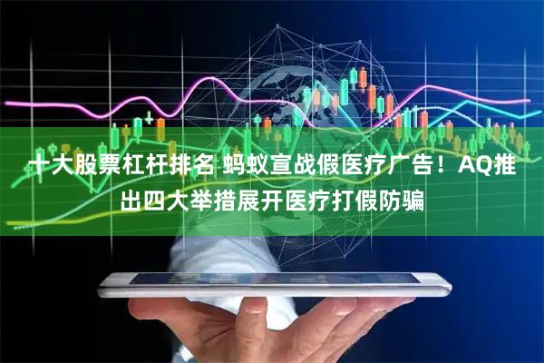 十大股票杠杆排名 蚂蚁宣战假医疗广告！AQ推出四大举措展开医疗打假防骗