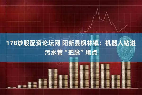 178炒股配资论坛网 阳新县枫林镇：机器人钻进污水管“把脉”堵点