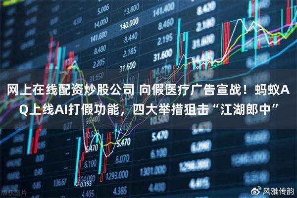 网上在线配资炒股公司 向假医疗广告宣战！蚂蚁AQ上线AI打假功能，四大举措狙击“江湖郎中”