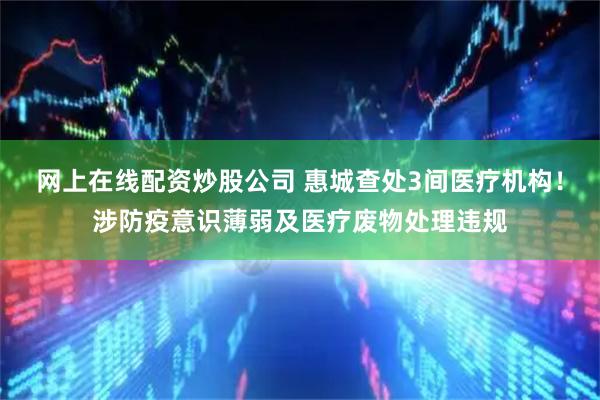 网上在线配资炒股公司 惠城查处3间医疗机构！涉防疫意识薄弱及医疗废物处理违规