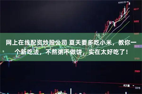网上在线配资炒股公司 夏天要多吃小米，教你一个新吃法，不熬粥不做饼，实在太好吃了！