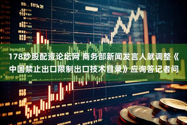 178炒股配资论坛网 商务部新闻发言人就调整《中国禁止出口限制出口技术目录》应询答记者问