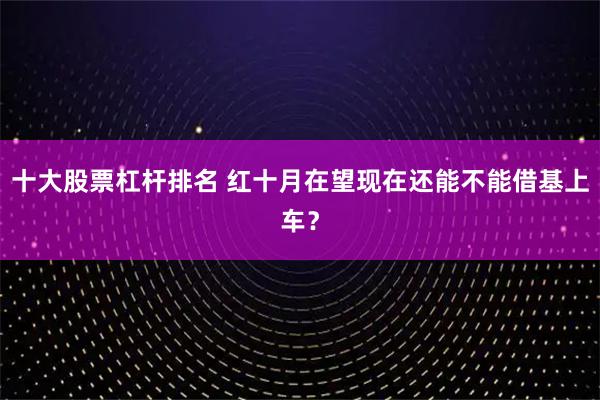 十大股票杠杆排名 红十月在望现在还能不能借基上车？