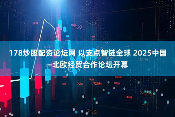178炒股配资论坛网 以支点智链全球 2025中国—北欧经贸合作论坛开幕