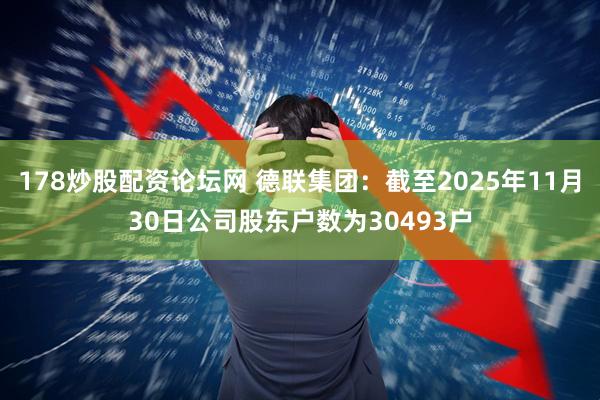 178炒股配资论坛网 德联集团：截至2025年11月30日公司股东户数为30493户