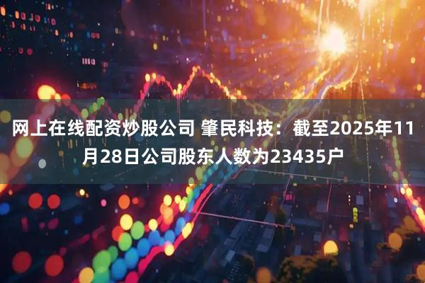 网上在线配资炒股公司 肇民科技:截至2025年11月28日公司股东人数为23435户