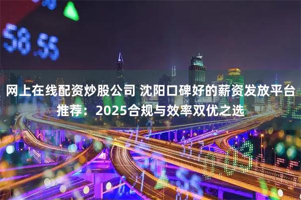 网上在线配资炒股公司 沈阳口碑好的薪资发放平台推荐：2025合规与效率双优之选