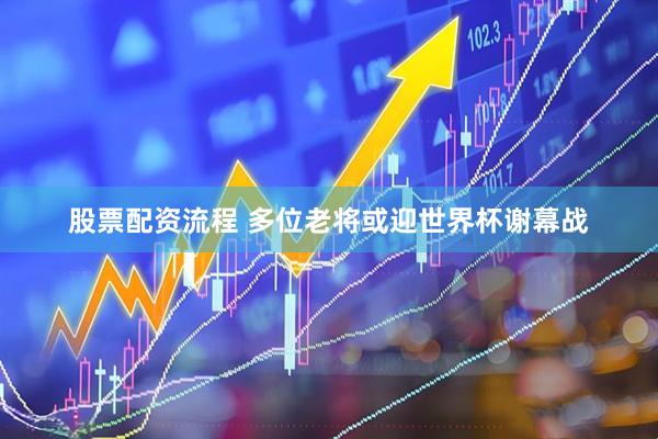 股票配资流程 多位老将或迎世界杯谢幕战