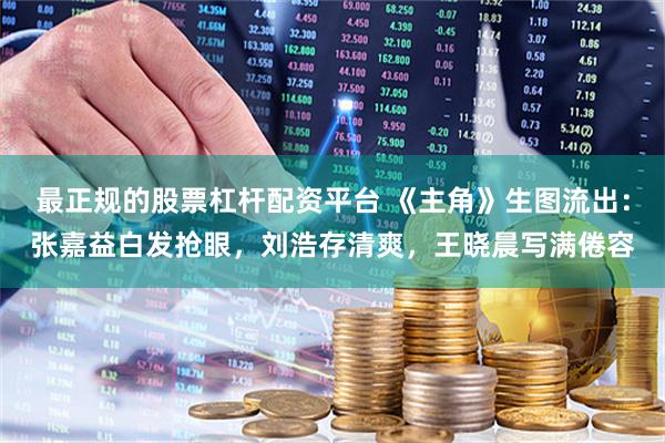 最正规的股票杠杆配资平台 《主角》生图流出:张嘉益白发抢眼,刘浩存清爽,王晓晨写满倦容