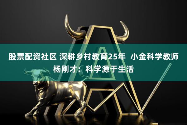 股票配资社区 深耕乡村教育25年 小金科学教师杨刚才:科学源于生活