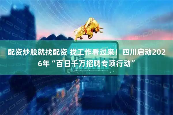 配资炒股就找配资 找工作看过来！四川启动2026年“百日千万招聘专项行动”