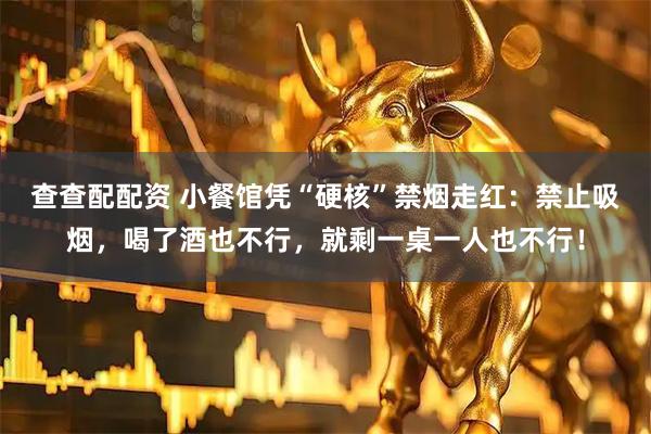查查配配资 小餐馆凭“硬核”禁烟走红:禁止吸烟,喝了酒也不行,就剩一桌一人也不行!