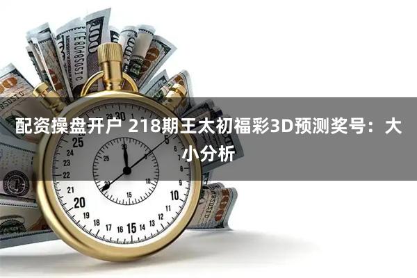 配资操盘开户 218期王太初福彩3D预测奖号：大小分析