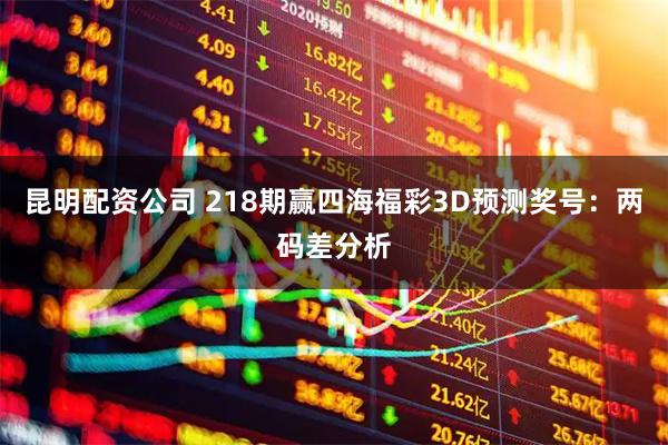 昆明配资公司 218期赢四海福彩3D预测奖号：两码差分析