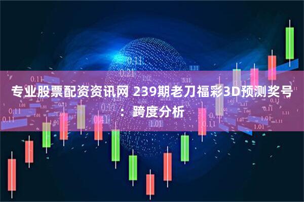 专业股票配资资讯网 239期老刀福彩3D预测奖号：跨度分析
