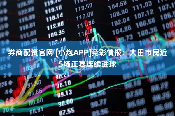 券商配资官网 [小炮APP]竞彩情报：大田市民近5场正赛连续进球